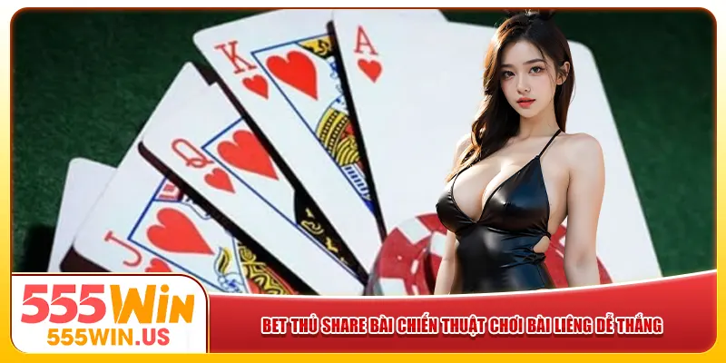 Cao thủ 555win share bài chiến thuật chơi bài Liêng dễ thắng