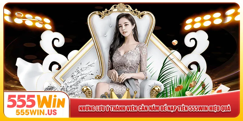 Những lưu ý thành viên cần nắm để nạp tiền 555win hiệu quả