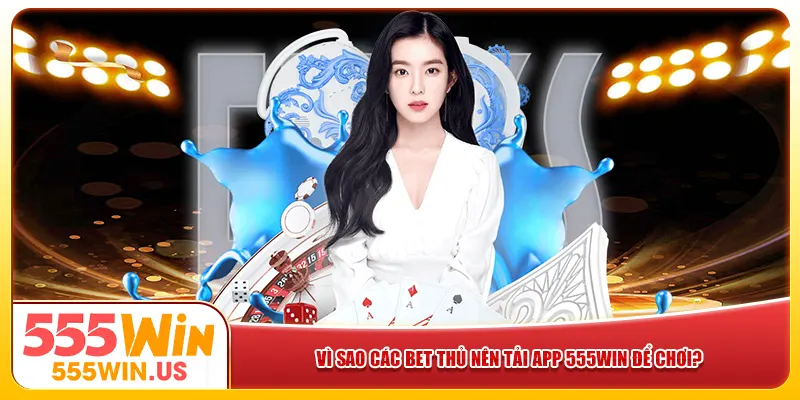 Vì sao các bet thủ nên tải app 555win để chơi? Vì sao các bet thủ nên tải app 555win để chơi?